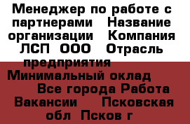 Менеджер по работе с партнерами › Название организации ­ Компания ЛСП, ООО › Отрасль предприятия ­ Event › Минимальный оклад ­ 90 000 - Все города Работа » Вакансии   . Псковская обл.,Псков г.